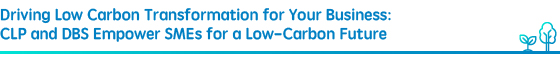 Driving Low Carbon Transformation for Your Business: CLP and DBS Empower SMEs for a Low-Carbon Future